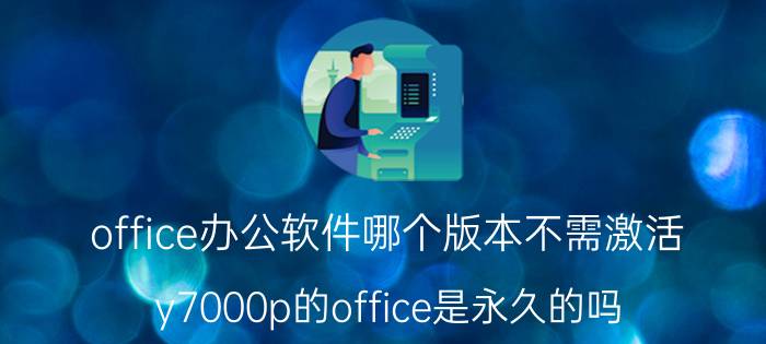 office办公软件哪个版本不需激活 y7000p的office是永久的吗？